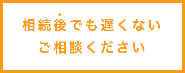 相続後でも遅くないご相談ください